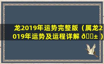 龙2019年运势完整版（属龙2019年运势及运程详解 🐱 ）